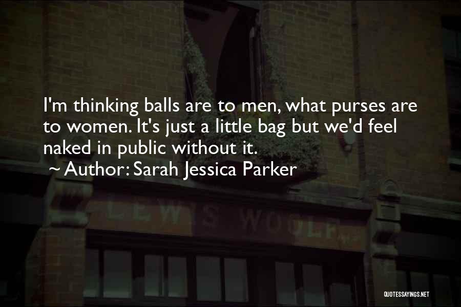 Sarah Jessica Parker Quotes: I'm Thinking Balls Are To Men, What Purses Are To Women. It's Just A Little Bag But We'd Feel Naked
