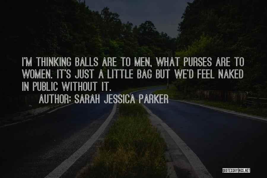 Sarah Jessica Parker Quotes: I'm Thinking Balls Are To Men, What Purses Are To Women. It's Just A Little Bag But We'd Feel Naked