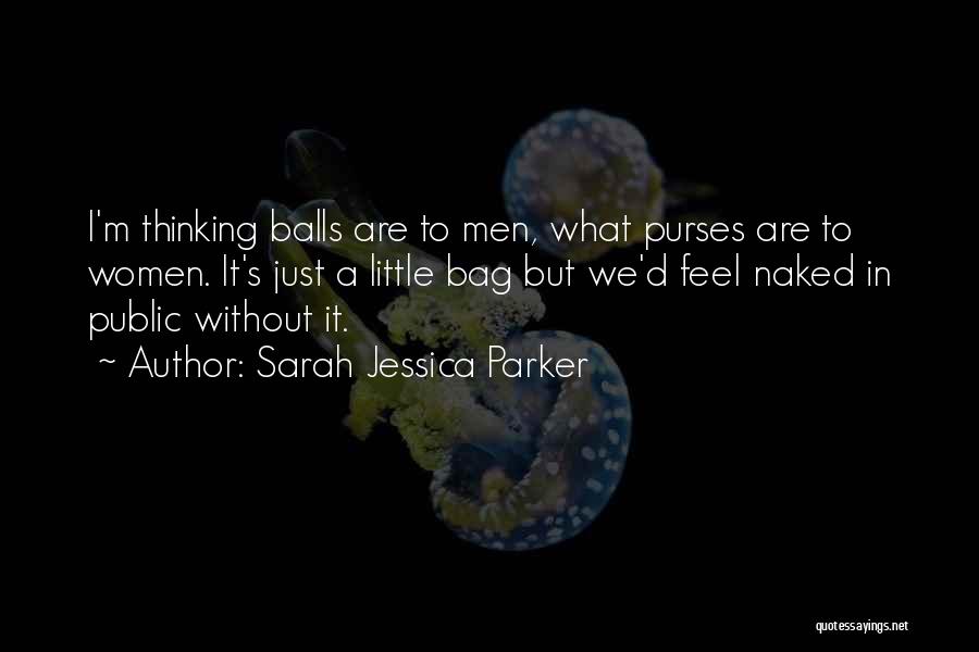 Sarah Jessica Parker Quotes: I'm Thinking Balls Are To Men, What Purses Are To Women. It's Just A Little Bag But We'd Feel Naked