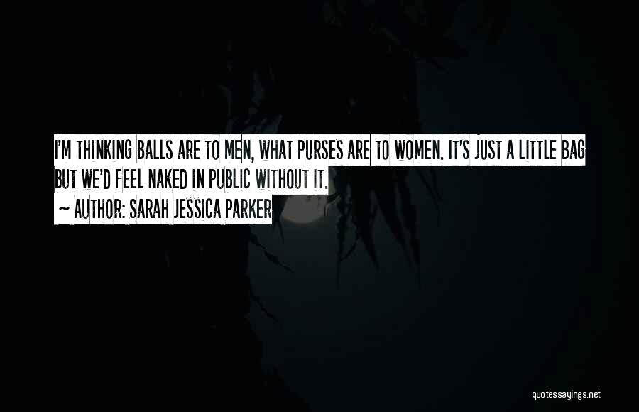 Sarah Jessica Parker Quotes: I'm Thinking Balls Are To Men, What Purses Are To Women. It's Just A Little Bag But We'd Feel Naked