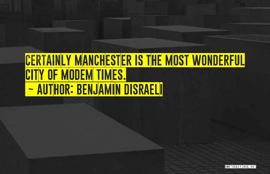 Benjamin Disraeli Quotes: Certainly Manchester Is The Most Wonderful City Of Modem Times.