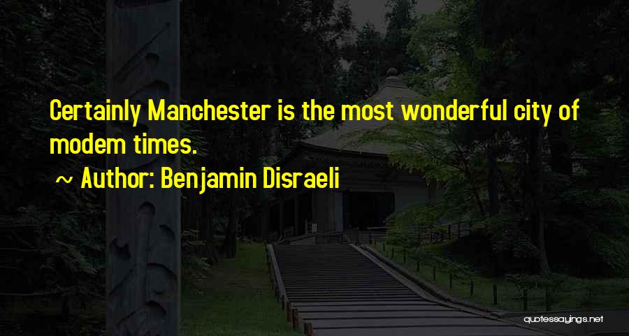 Benjamin Disraeli Quotes: Certainly Manchester Is The Most Wonderful City Of Modem Times.