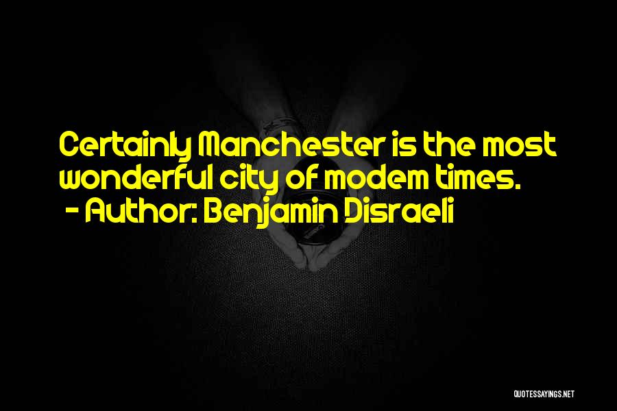 Benjamin Disraeli Quotes: Certainly Manchester Is The Most Wonderful City Of Modem Times.