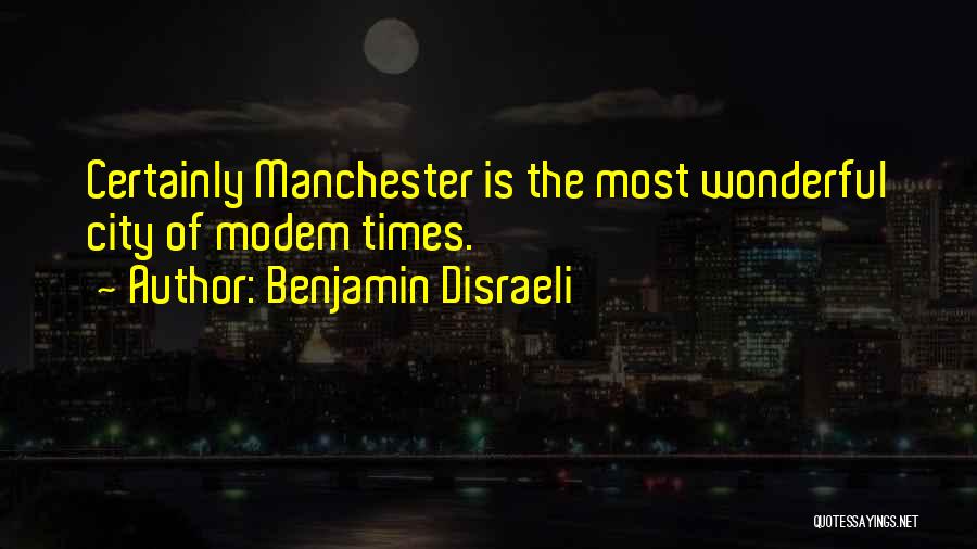 Benjamin Disraeli Quotes: Certainly Manchester Is The Most Wonderful City Of Modem Times.