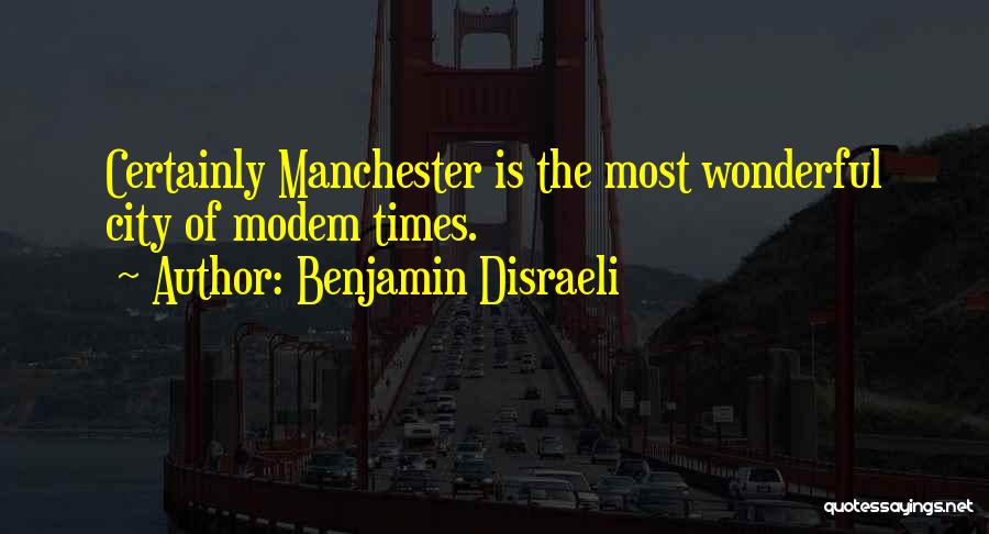 Benjamin Disraeli Quotes: Certainly Manchester Is The Most Wonderful City Of Modem Times.