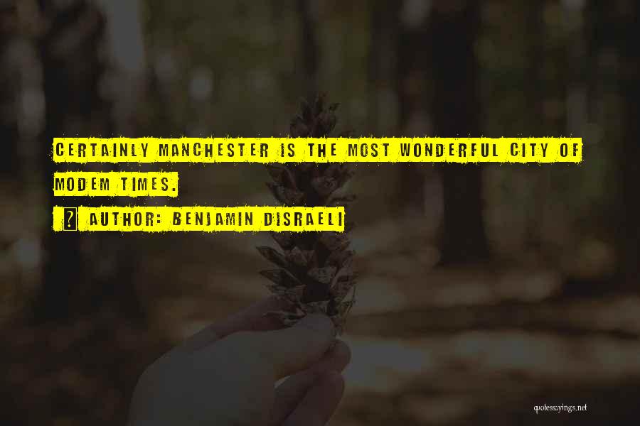 Benjamin Disraeli Quotes: Certainly Manchester Is The Most Wonderful City Of Modem Times.
