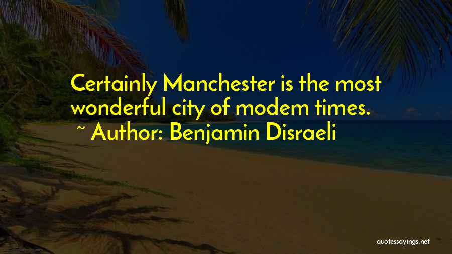 Benjamin Disraeli Quotes: Certainly Manchester Is The Most Wonderful City Of Modem Times.