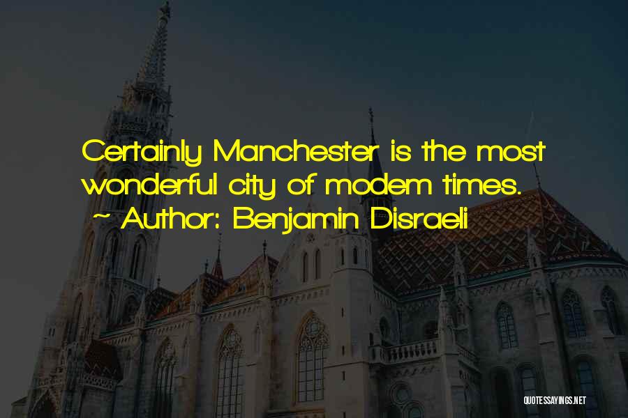 Benjamin Disraeli Quotes: Certainly Manchester Is The Most Wonderful City Of Modem Times.