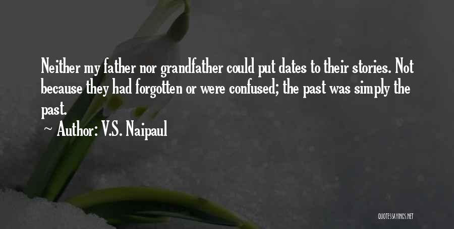 V.S. Naipaul Quotes: Neither My Father Nor Grandfather Could Put Dates To Their Stories. Not Because They Had Forgotten Or Were Confused; The