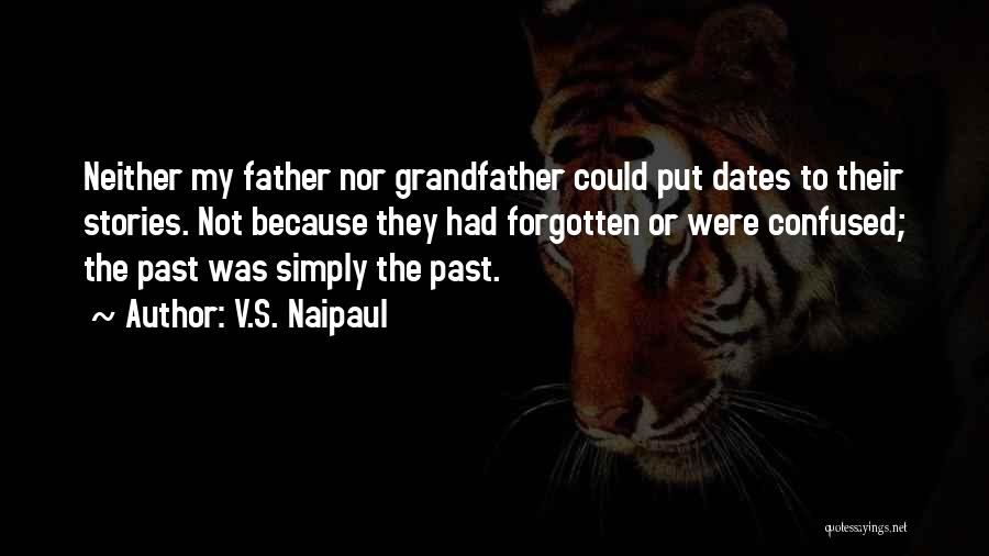 V.S. Naipaul Quotes: Neither My Father Nor Grandfather Could Put Dates To Their Stories. Not Because They Had Forgotten Or Were Confused; The