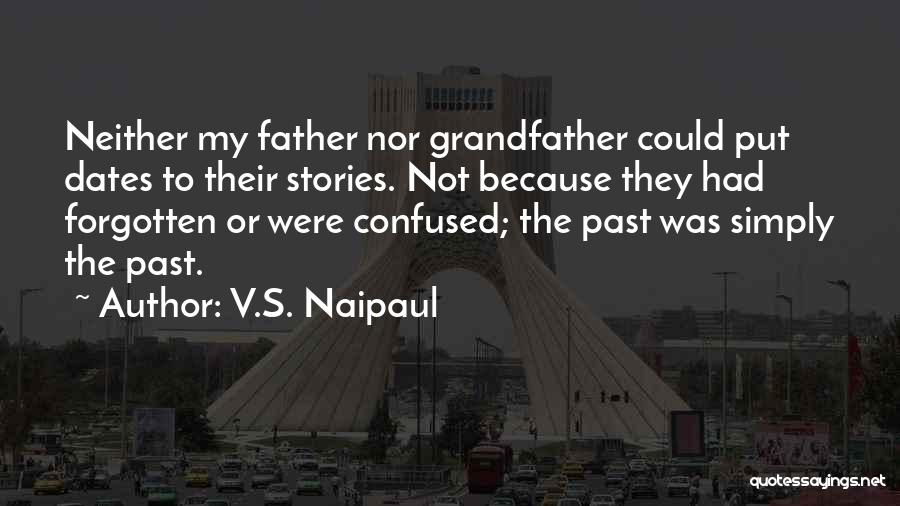 V.S. Naipaul Quotes: Neither My Father Nor Grandfather Could Put Dates To Their Stories. Not Because They Had Forgotten Or Were Confused; The