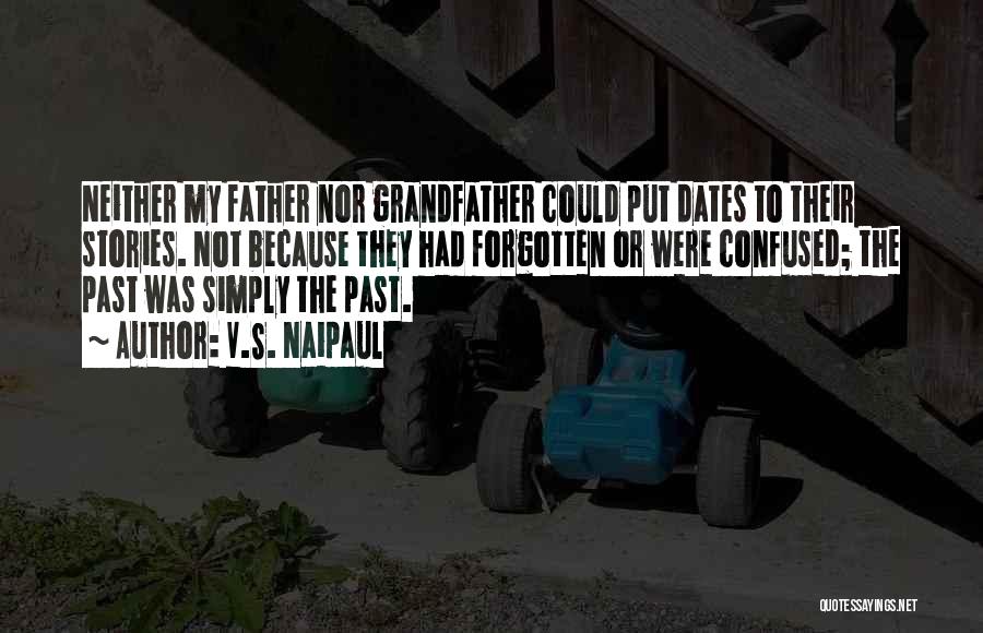 V.S. Naipaul Quotes: Neither My Father Nor Grandfather Could Put Dates To Their Stories. Not Because They Had Forgotten Or Were Confused; The