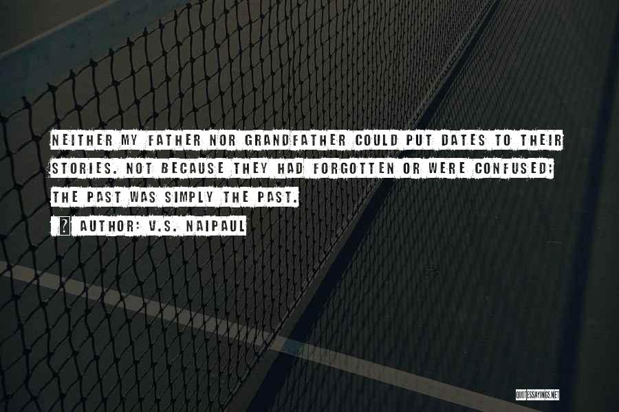 V.S. Naipaul Quotes: Neither My Father Nor Grandfather Could Put Dates To Their Stories. Not Because They Had Forgotten Or Were Confused; The