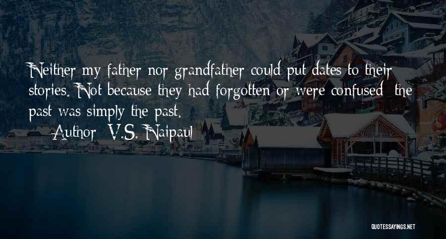 V.S. Naipaul Quotes: Neither My Father Nor Grandfather Could Put Dates To Their Stories. Not Because They Had Forgotten Or Were Confused; The
