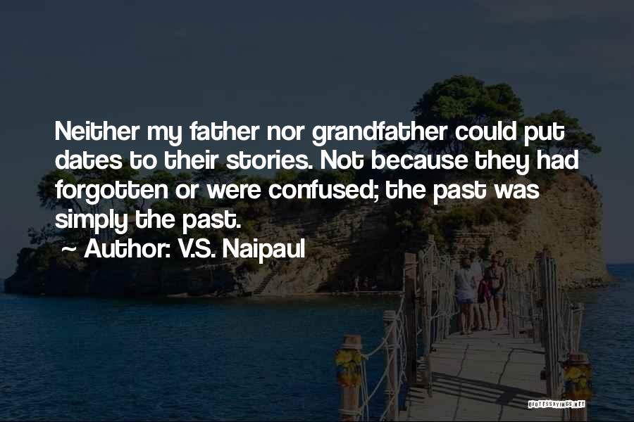 V.S. Naipaul Quotes: Neither My Father Nor Grandfather Could Put Dates To Their Stories. Not Because They Had Forgotten Or Were Confused; The