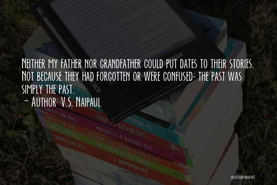 V.S. Naipaul Quotes: Neither My Father Nor Grandfather Could Put Dates To Their Stories. Not Because They Had Forgotten Or Were Confused; The