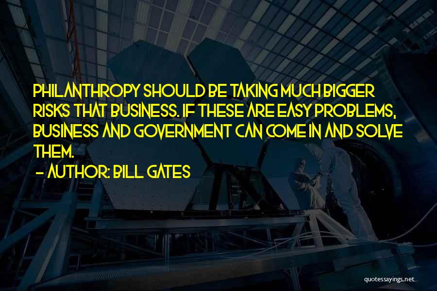 Bill Gates Quotes: Philanthropy Should Be Taking Much Bigger Risks That Business. If These Are Easy Problems, Business And Government Can Come In