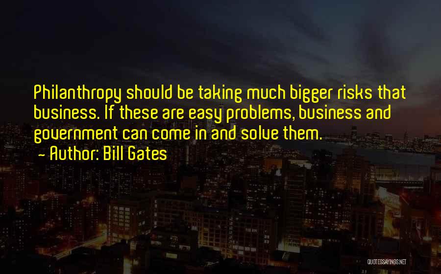 Bill Gates Quotes: Philanthropy Should Be Taking Much Bigger Risks That Business. If These Are Easy Problems, Business And Government Can Come In