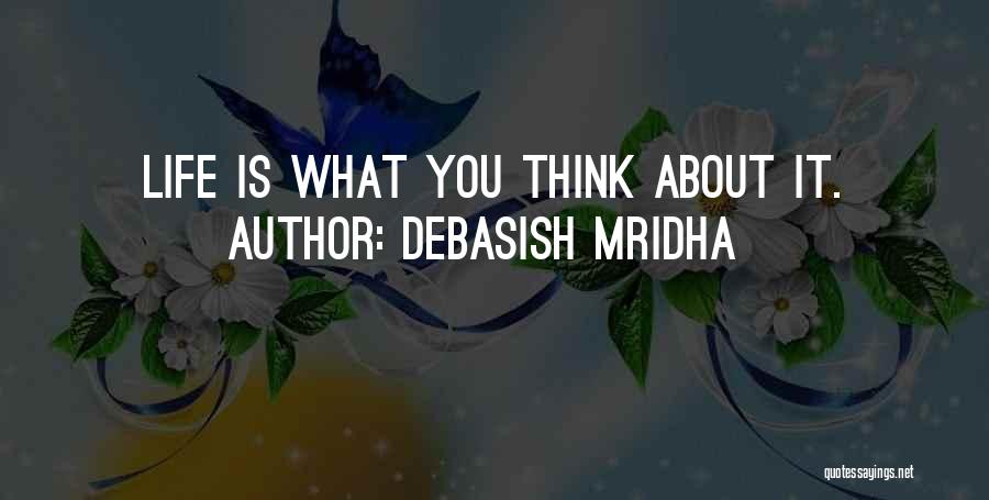 Debasish Mridha Quotes: Life Is What You Think About It.