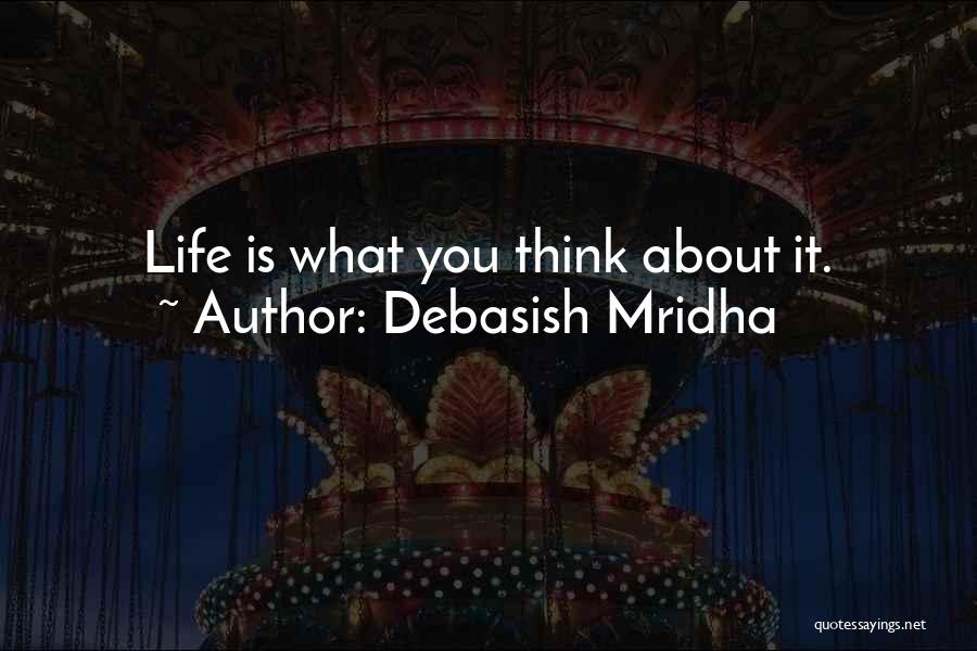 Debasish Mridha Quotes: Life Is What You Think About It.