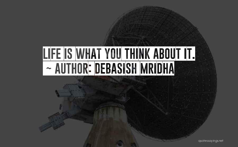Debasish Mridha Quotes: Life Is What You Think About It.