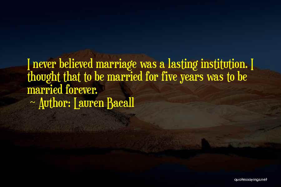 Lauren Bacall Quotes: I Never Believed Marriage Was A Lasting Institution. I Thought That To Be Married For Five Years Was To Be