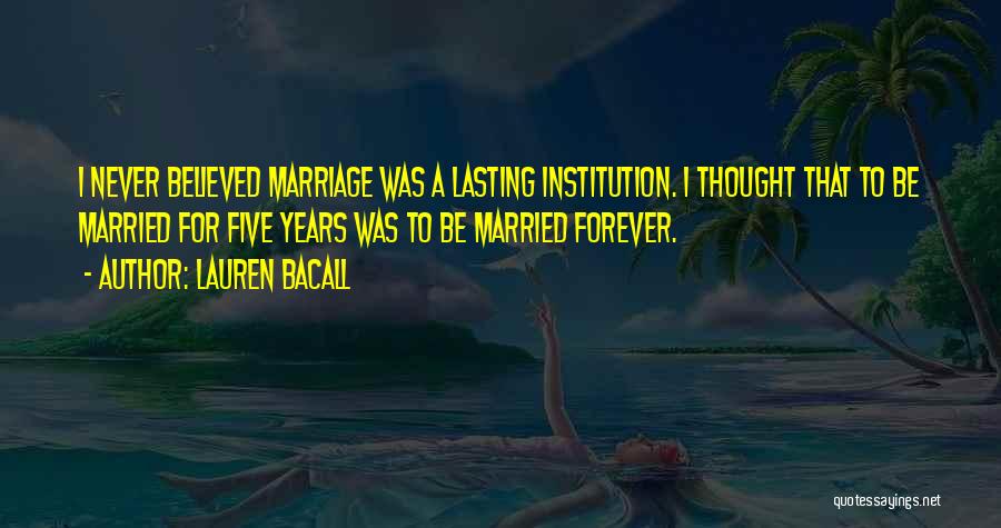 Lauren Bacall Quotes: I Never Believed Marriage Was A Lasting Institution. I Thought That To Be Married For Five Years Was To Be