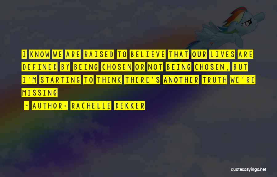 Rachelle Dekker Quotes: I Know We Are Raised To Believe That Our Lives Are Defined By Being Chosen Or Not Being Chosen, But