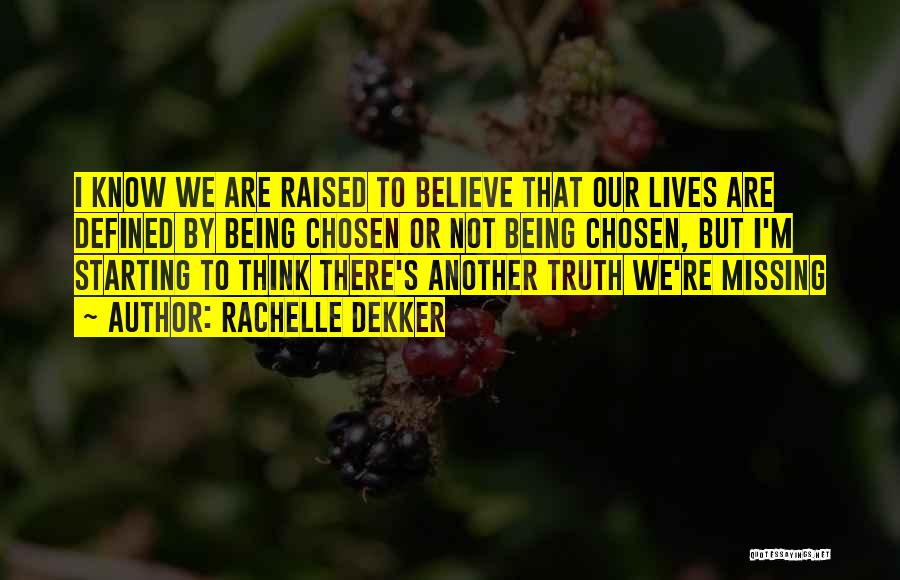 Rachelle Dekker Quotes: I Know We Are Raised To Believe That Our Lives Are Defined By Being Chosen Or Not Being Chosen, But
