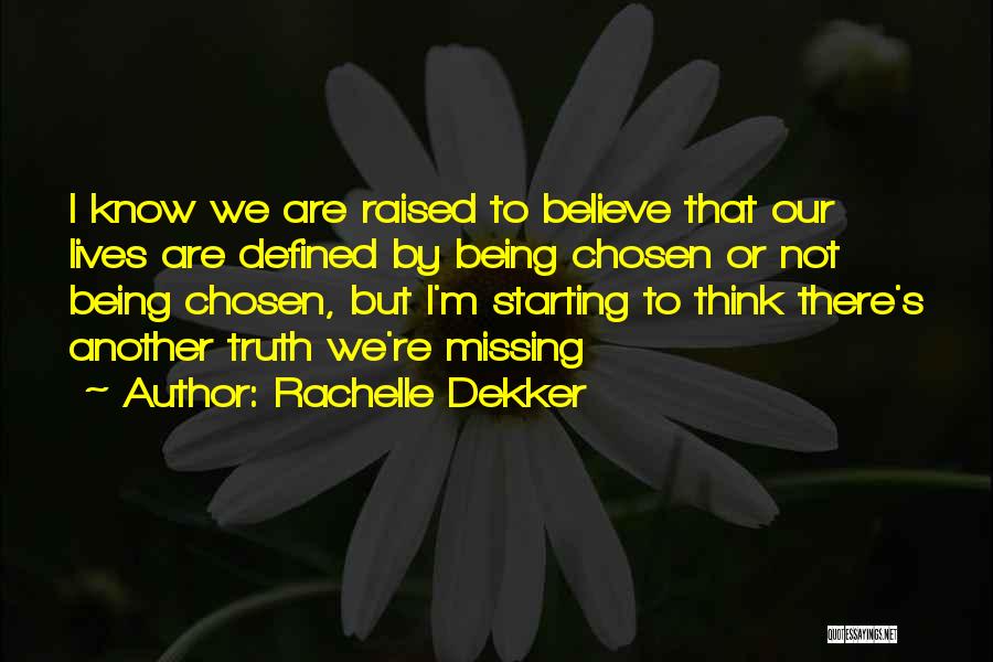 Rachelle Dekker Quotes: I Know We Are Raised To Believe That Our Lives Are Defined By Being Chosen Or Not Being Chosen, But