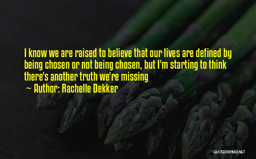 Rachelle Dekker Quotes: I Know We Are Raised To Believe That Our Lives Are Defined By Being Chosen Or Not Being Chosen, But