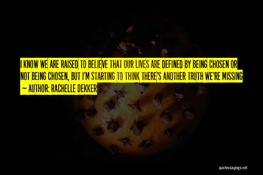 Rachelle Dekker Quotes: I Know We Are Raised To Believe That Our Lives Are Defined By Being Chosen Or Not Being Chosen, But