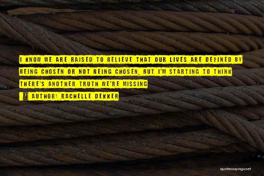 Rachelle Dekker Quotes: I Know We Are Raised To Believe That Our Lives Are Defined By Being Chosen Or Not Being Chosen, But