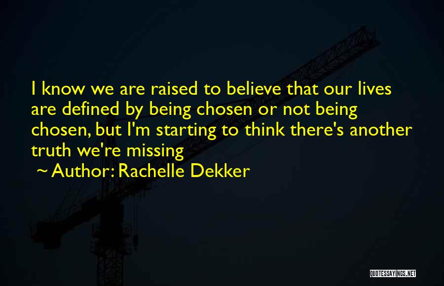 Rachelle Dekker Quotes: I Know We Are Raised To Believe That Our Lives Are Defined By Being Chosen Or Not Being Chosen, But