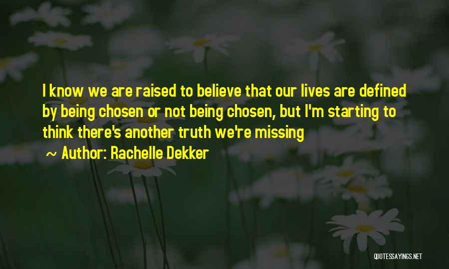 Rachelle Dekker Quotes: I Know We Are Raised To Believe That Our Lives Are Defined By Being Chosen Or Not Being Chosen, But