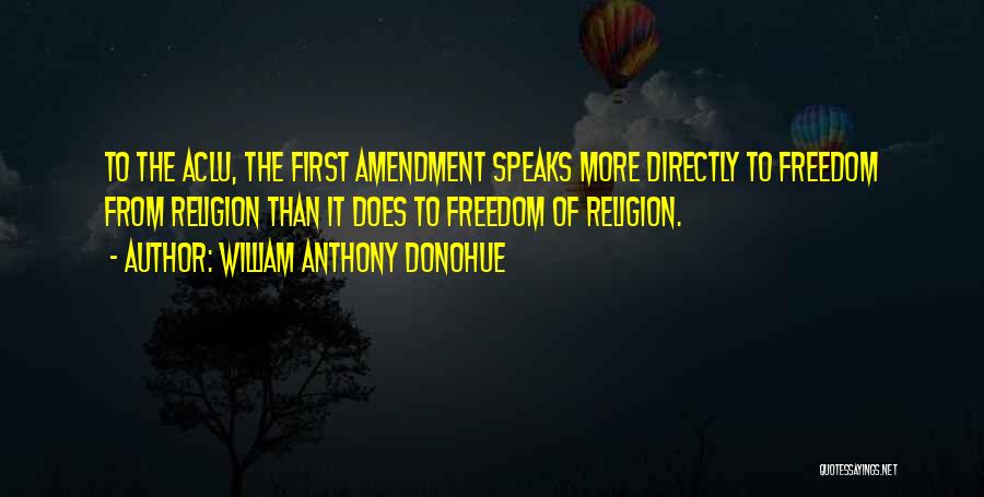 William Anthony Donohue Quotes: To The Aclu, The First Amendment Speaks More Directly To Freedom From Religion Than It Does To Freedom Of Religion.