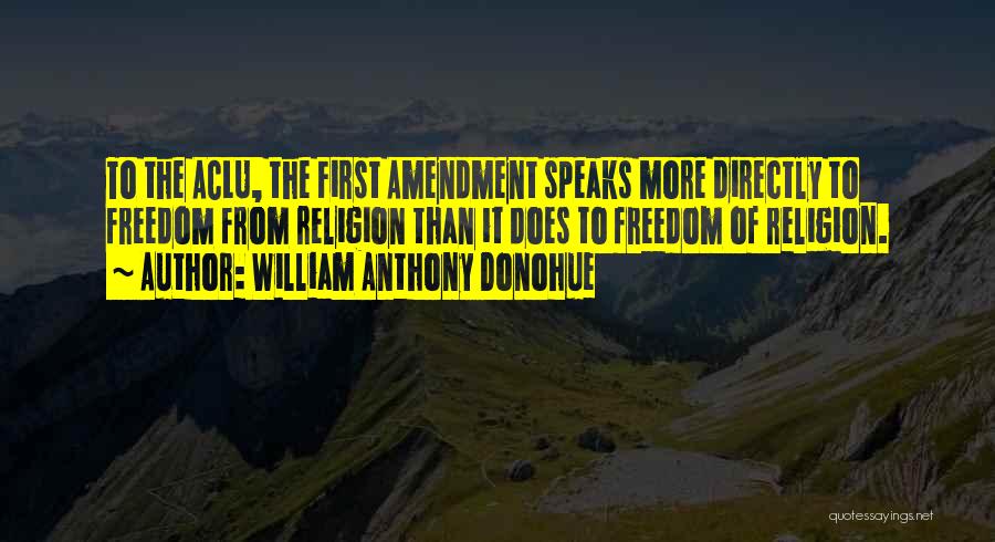 William Anthony Donohue Quotes: To The Aclu, The First Amendment Speaks More Directly To Freedom From Religion Than It Does To Freedom Of Religion.