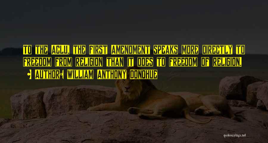 William Anthony Donohue Quotes: To The Aclu, The First Amendment Speaks More Directly To Freedom From Religion Than It Does To Freedom Of Religion.