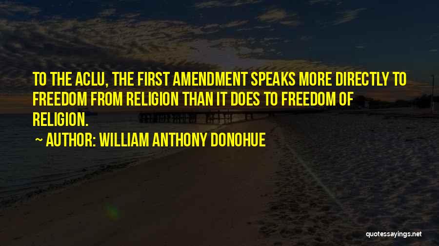 William Anthony Donohue Quotes: To The Aclu, The First Amendment Speaks More Directly To Freedom From Religion Than It Does To Freedom Of Religion.