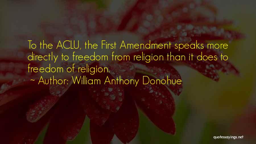 William Anthony Donohue Quotes: To The Aclu, The First Amendment Speaks More Directly To Freedom From Religion Than It Does To Freedom Of Religion.