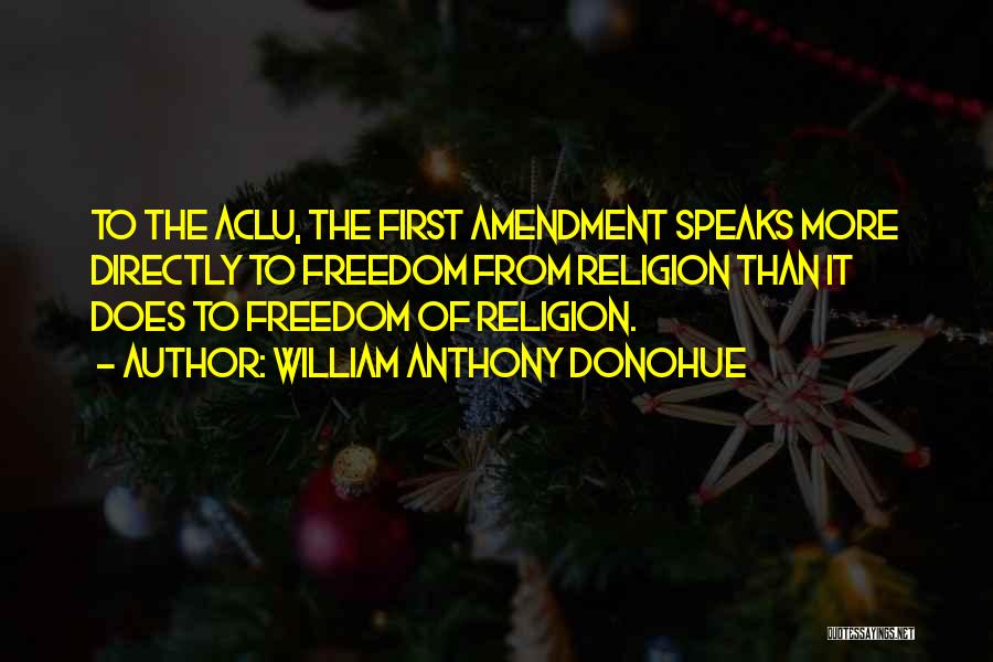 William Anthony Donohue Quotes: To The Aclu, The First Amendment Speaks More Directly To Freedom From Religion Than It Does To Freedom Of Religion.