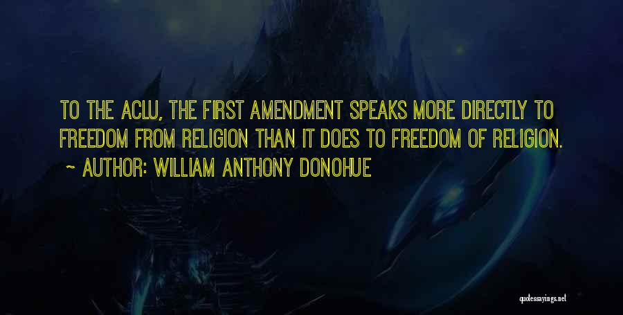 William Anthony Donohue Quotes: To The Aclu, The First Amendment Speaks More Directly To Freedom From Religion Than It Does To Freedom Of Religion.