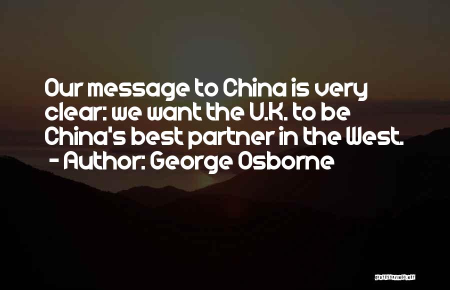 George Osborne Quotes: Our Message To China Is Very Clear: We Want The U.k. To Be China's Best Partner In The West.