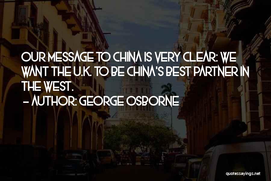 George Osborne Quotes: Our Message To China Is Very Clear: We Want The U.k. To Be China's Best Partner In The West.