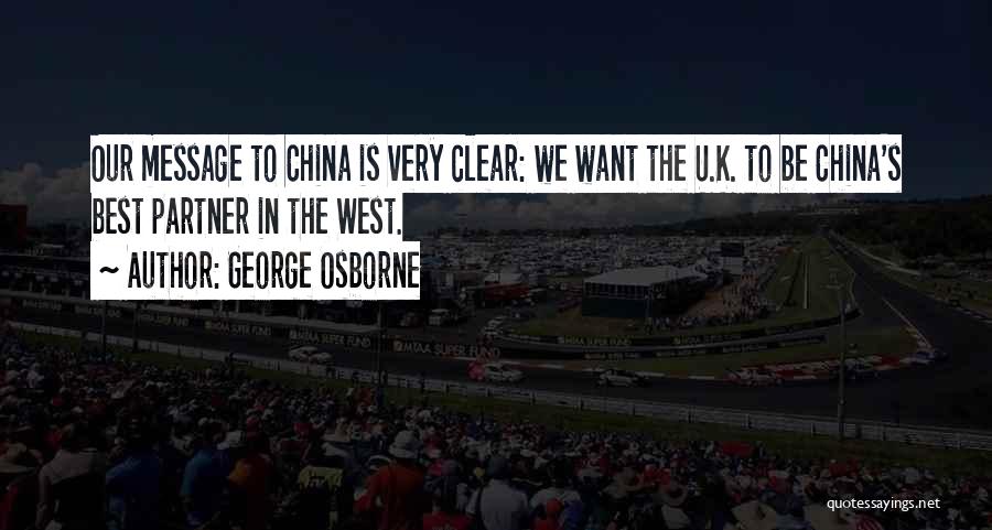 George Osborne Quotes: Our Message To China Is Very Clear: We Want The U.k. To Be China's Best Partner In The West.