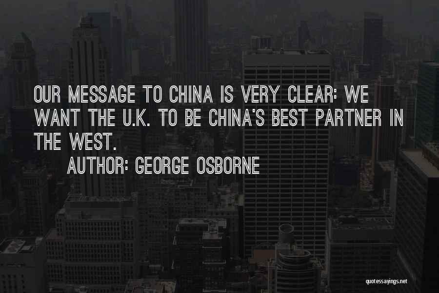 George Osborne Quotes: Our Message To China Is Very Clear: We Want The U.k. To Be China's Best Partner In The West.