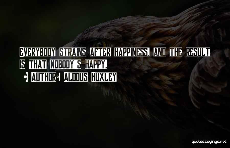 Aldous Huxley Quotes: Everybody Strains After Happiness, And The Result Is That Nobody's Happy.