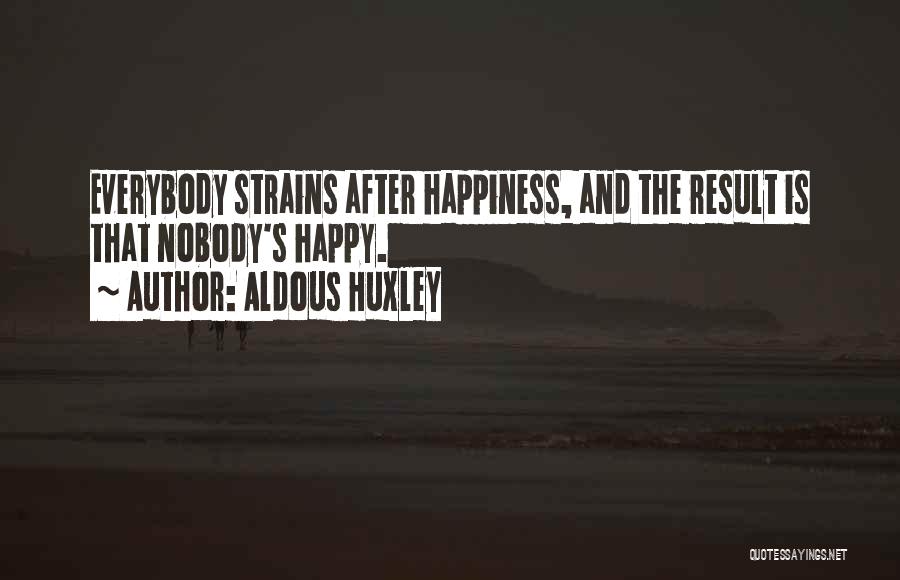 Aldous Huxley Quotes: Everybody Strains After Happiness, And The Result Is That Nobody's Happy.