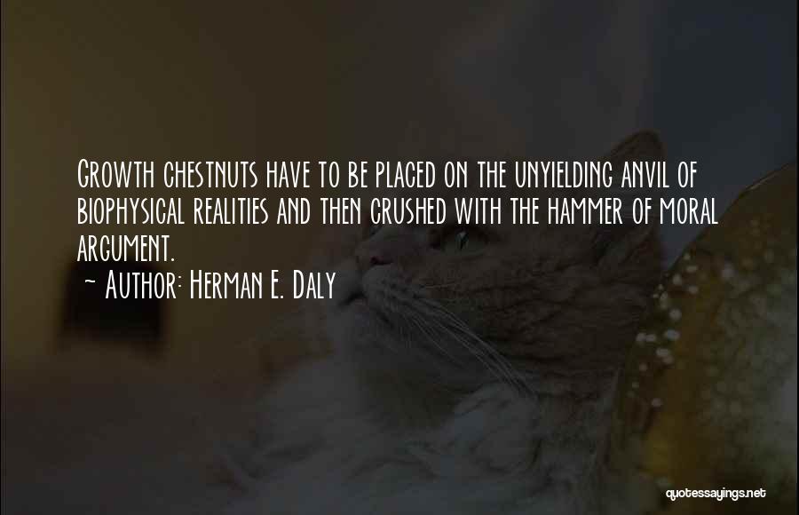 Herman E. Daly Quotes: Growth Chestnuts Have To Be Placed On The Unyielding Anvil Of Biophysical Realities And Then Crushed With The Hammer Of