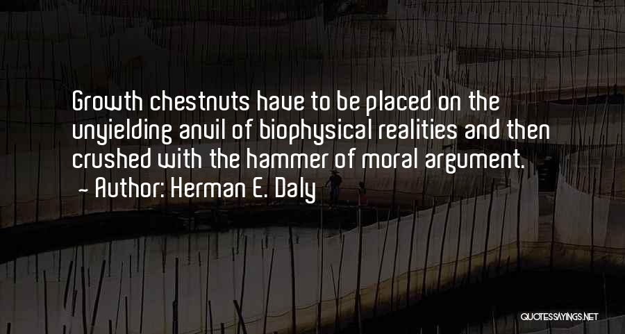 Herman E. Daly Quotes: Growth Chestnuts Have To Be Placed On The Unyielding Anvil Of Biophysical Realities And Then Crushed With The Hammer Of